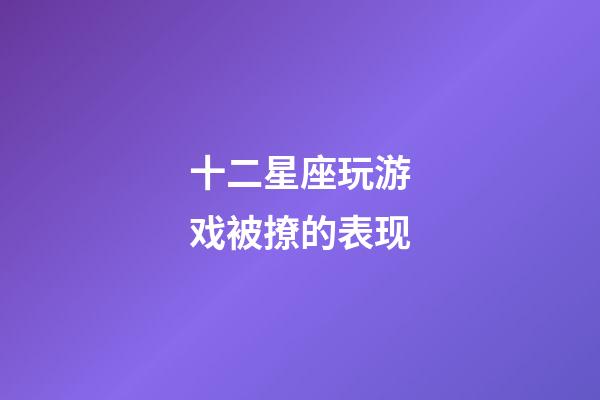 十二星座玩游戏被撩的表现-第1张-星座运势-玄机派