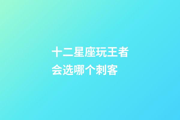 十二星座玩王者会选哪个刺客-第1张-星座运势-玄机派