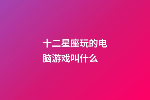 十二星座玩的电脑游戏叫什么-第1张-星座运势-玄机派