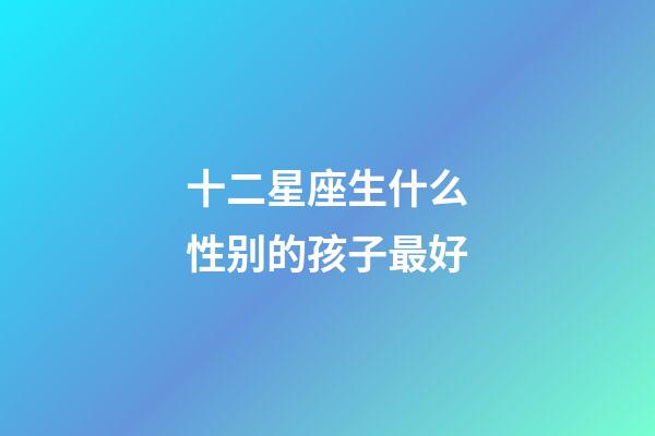 十二星座生什么性别的孩子最好-第1张-星座运势-玄机派