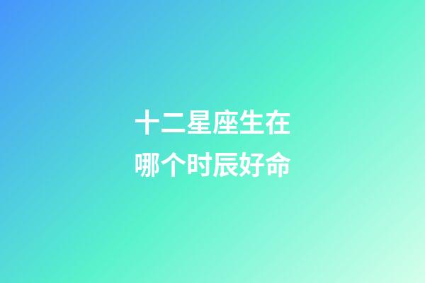 十二星座生在哪个时辰好命-第1张-星座运势-玄机派