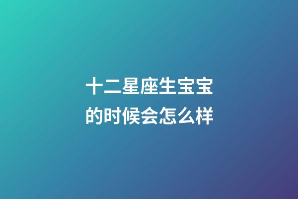 十二星座生宝宝的时候会怎么样-第1张-星座运势-玄机派