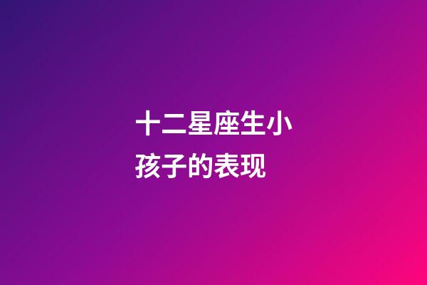 十二星座生小孩子的表现-第1张-星座运势-玄机派