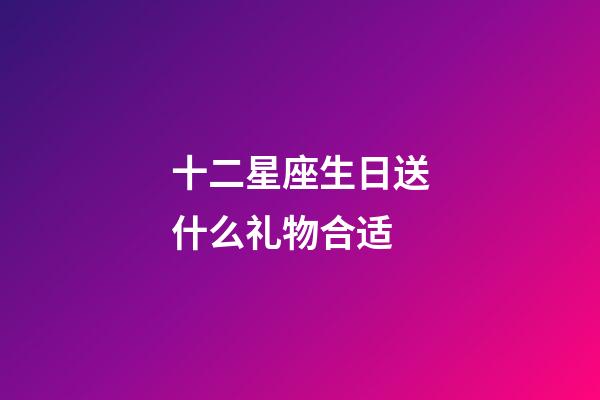 十二星座生日送什么礼物合适-第1张-星座运势-玄机派