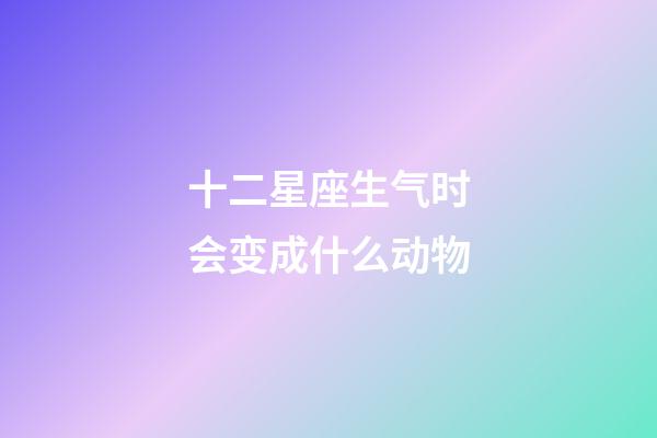 十二星座生气时会变成什么动物-第1张-星座运势-玄机派