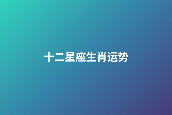 十二星座生肖运势-第1张-星座运势-玄机派