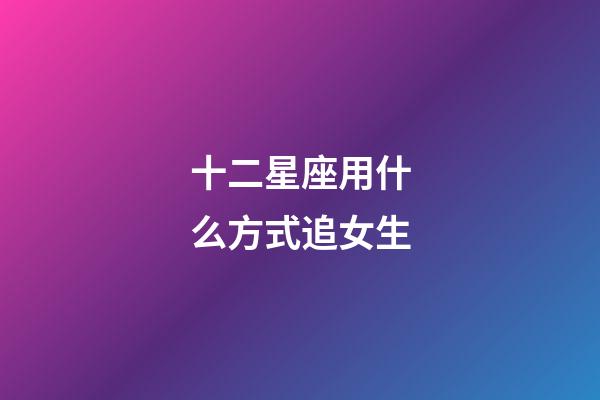 十二星座用什么方式追女生-第1张-星座运势-玄机派