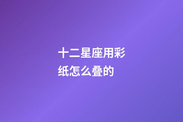 十二星座用彩纸怎么叠的-第1张-星座运势-玄机派