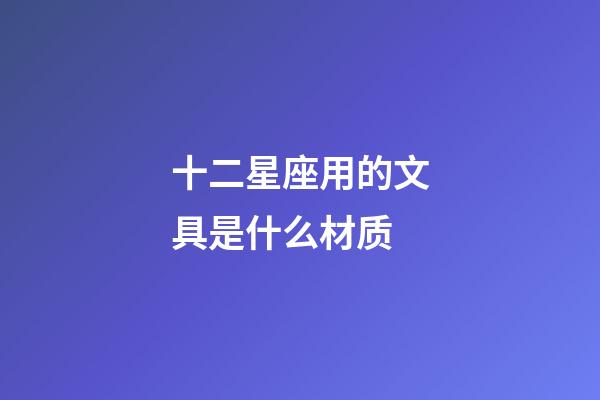 十二星座用的文具是什么材质-第1张-星座运势-玄机派