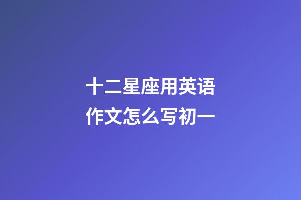 十二星座用英语作文怎么写初一-第1张-星座运势-玄机派