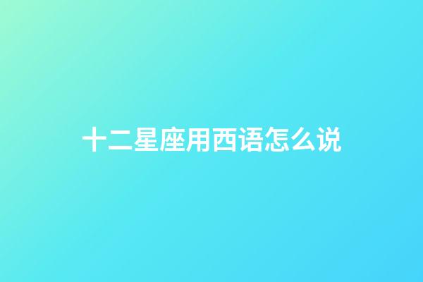 十二星座用西语怎么说-第1张-星座运势-玄机派