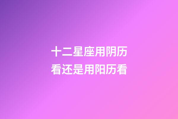 十二星座用阴历看还是用阳历看-第1张-星座运势-玄机派