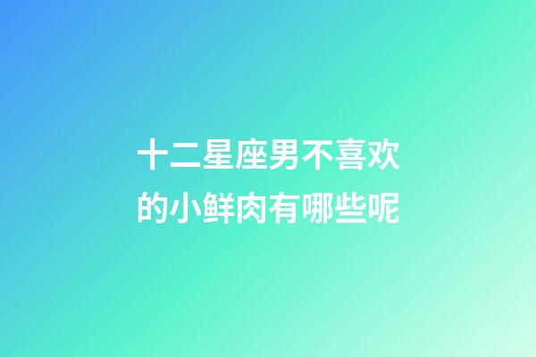十二星座男不喜欢的小鲜肉有哪些呢-第1张-星座运势-玄机派