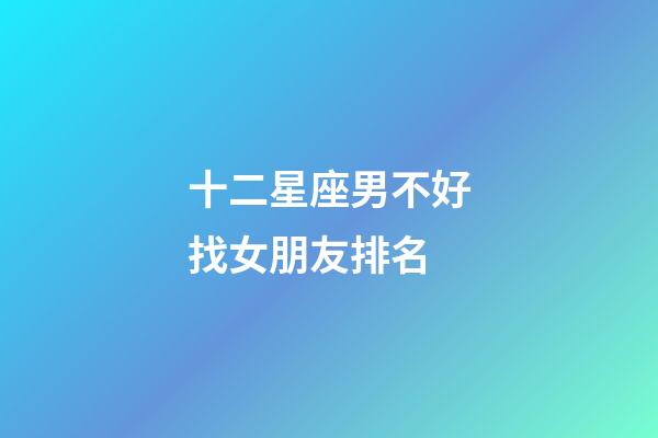 十二星座男不好找女朋友排名-第1张-星座运势-玄机派