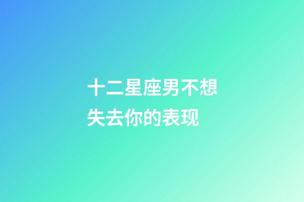 十二星座男不想失去你的表现-第1张-星座运势-玄机派