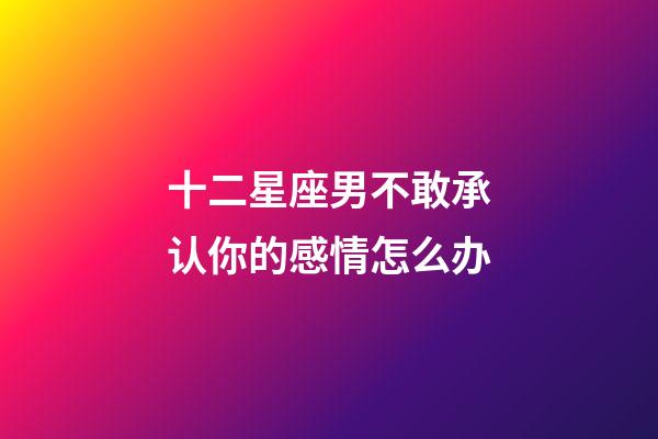 十二星座男不敢承认你的感情怎么办-第1张-星座运势-玄机派