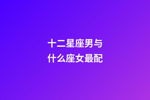 十二星座男与什么座女最配-第1张-星座运势-玄机派