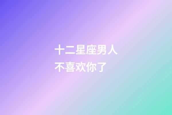 十二星座男人不喜欢你了-第1张-星座运势-玄机派