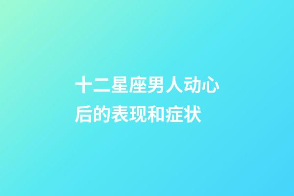 十二星座男人动心后的表现和症状-第1张-星座运势-玄机派