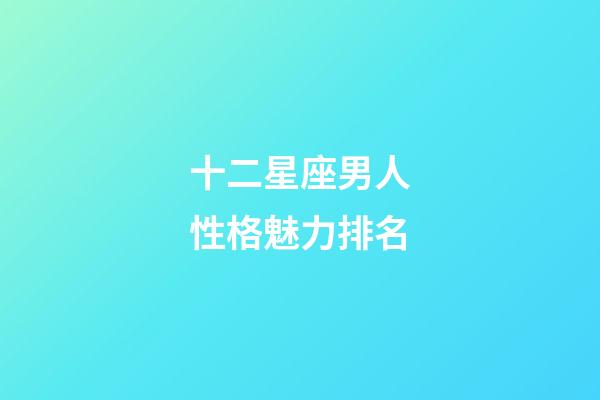 十二星座男人性格魅力排名-第1张-星座运势-玄机派