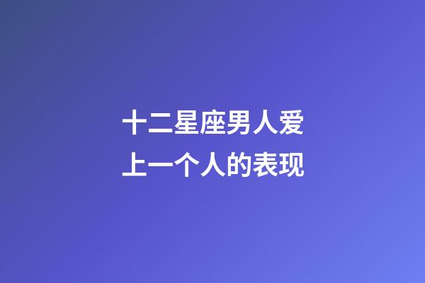 十二星座男人爱上一个人的表现-第1张-星座运势-玄机派