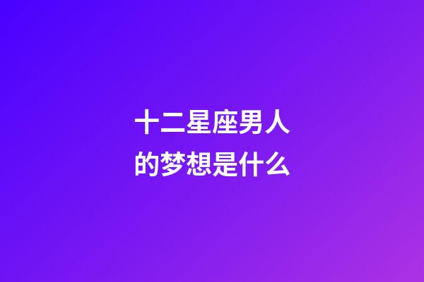十二星座男人的梦想是什么-第1张-星座运势-玄机派