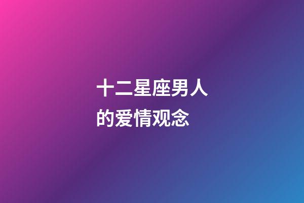 十二星座男人的爱情观念-第1张-星座运势-玄机派