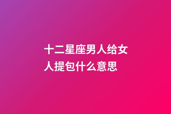 十二星座男人给女人提包什么意思-第1张-星座运势-玄机派