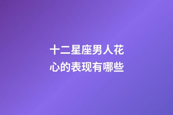 十二星座男人花心的表现有哪些-第1张-星座运势-玄机派
