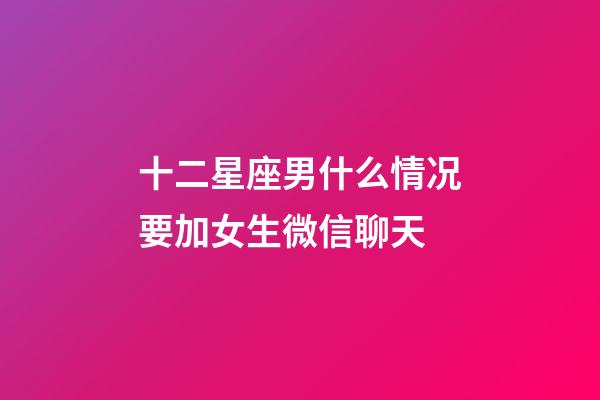 十二星座男什么情况要加女生微信聊天-第1张-星座运势-玄机派