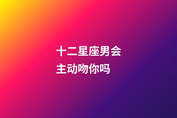 十二星座男会主动吻你吗-第1张-星座运势-玄机派