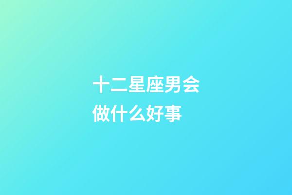 十二星座男会做什么好事-第1张-星座运势-玄机派