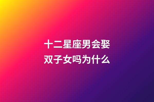十二星座男会娶双子女吗为什么-第1张-星座运势-玄机派