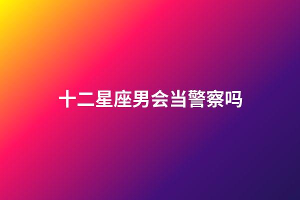 十二星座男会当警察吗-第1张-星座运势-玄机派