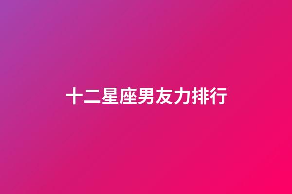 十二星座男友力排行-第1张-星座运势-玄机派