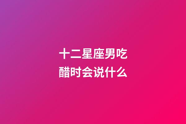 十二星座男吃醋时会说什么-第1张-星座运势-玄机派