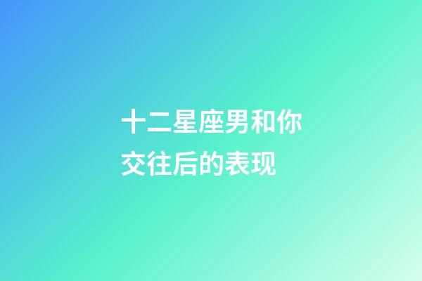 十二星座男和你交往后的表现-第1张-星座运势-玄机派
