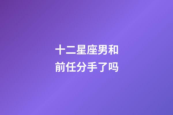 十二星座男和前任分手了吗-第1张-星座运势-玄机派