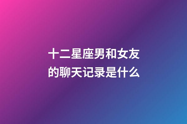 十二星座男和女友的聊天记录是什么-第1张-星座运势-玄机派