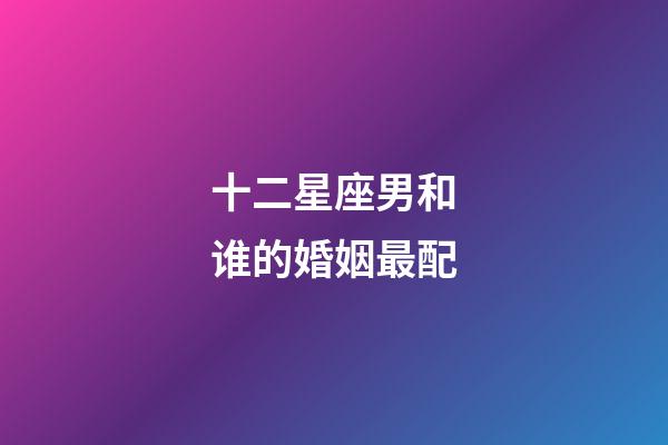 十二星座男和谁的婚姻最配-第1张-星座运势-玄机派