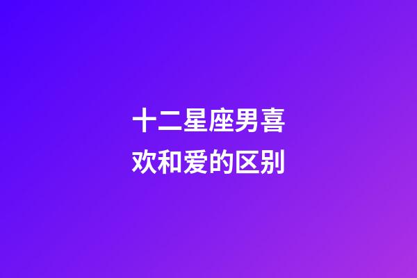 十二星座男喜欢和爱的区别-第1张-星座运势-玄机派