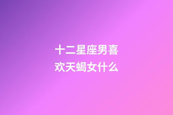 十二星座男喜欢天蝎女什么-第1张-星座运势-玄机派