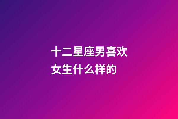 十二星座男喜欢女生什么样的-第1张-星座运势-玄机派