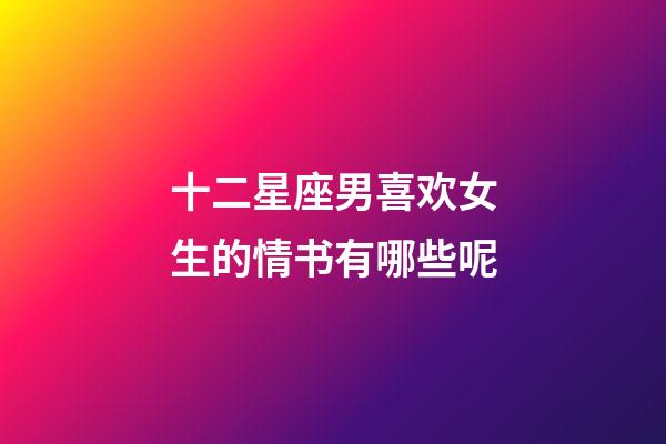 十二星座男喜欢女生的情书有哪些呢-第1张-星座运势-玄机派