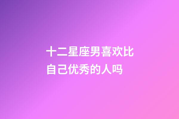 十二星座男喜欢比自己优秀的人吗-第1张-星座运势-玄机派