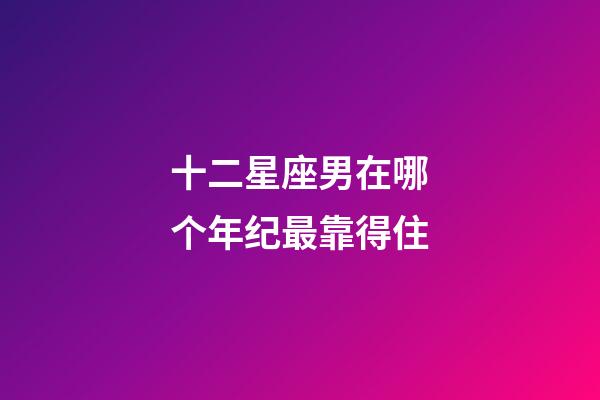 十二星座男在哪个年纪最靠得住-第1张-星座运势-玄机派