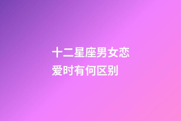 十二星座男女恋爱时有何区别-第1张-星座运势-玄机派