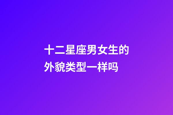 十二星座男女生的外貌类型一样吗-第1张-星座运势-玄机派