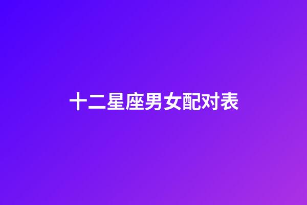 十二星座男女配对表（12星座男女最佳配对）-第1张-星座运势-玄机派