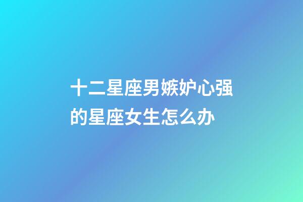 十二星座男嫉妒心强的星座女生怎么办-第1张-星座运势-玄机派